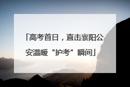 高考首日，直击襄阳公安温暖“护考”瞬间