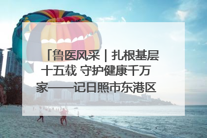 鲁医风采｜扎根基层十五载 守护健康千万家——记日照市东港区三庄中心卫生院院长、主治医师张守海