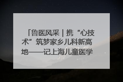 鲁医风采｜携“心技术”筑梦家乡儿科新高地——记上海儿童医学中心临沂医院执行院长、副主任医师孙琦