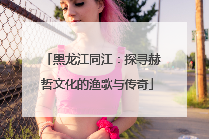 黑龙江同江：探寻赫哲文化的渔歌与传奇
