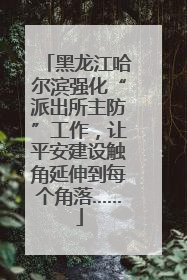黑龙江哈尔滨强化“派出所主防”工作，让平安建设触角延伸到每个角落……