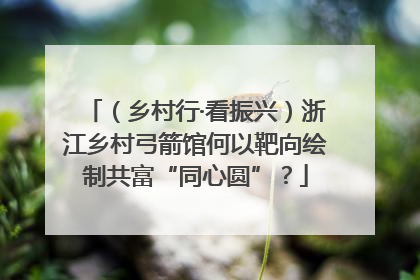 （乡村行·看振兴）浙江乡村弓箭馆何以靶向绘制共富“同心圆”？