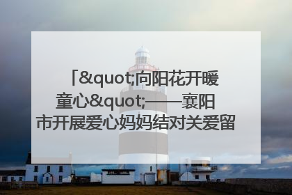 "向阳花开暖童心"——襄阳市开展爱心妈妈结对关爱留守困境儿童庆"六一"活动