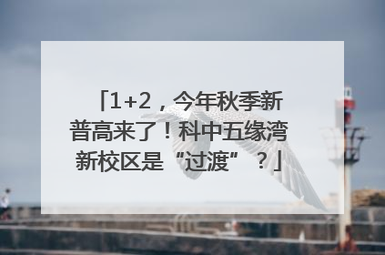 1+2，今年秋季新普高来了！科中五缘湾新校区是“过渡”？