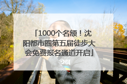 1000个名额！沈阳都市圈第五届徒步大会免费报名通道开启