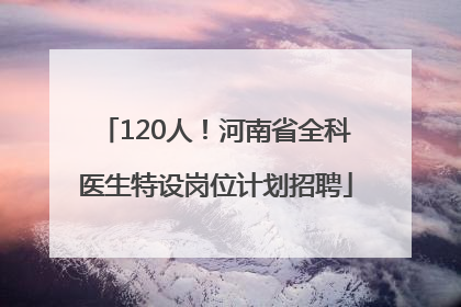 120人！河南省全科医生特设岗位计划招聘