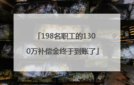 198名职工的1300万补偿金终于到账了