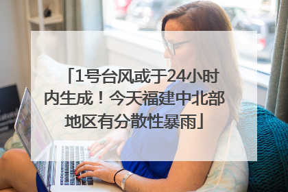 1号台风或于24小时内生成！今天福建中北部地区有分散性暴雨