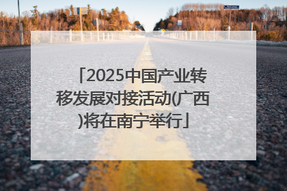2025中国产业转移发展对接活动(广西)将在南宁举行