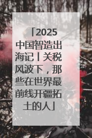 2025中国智造出海记丨关税风波下，那些在世界最前线开疆拓土的人