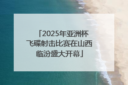 2025年亚洲杯飞碟射击比赛在山西临汾盛大开幕