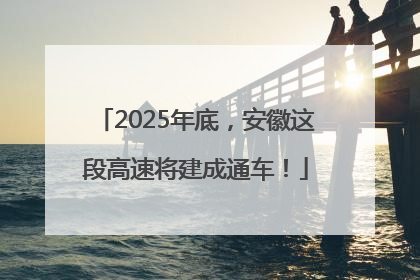 2025年底，安徽这段高速将建成通车！