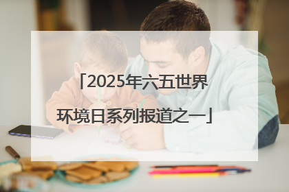 2025年六五世界环境日系列报道之一