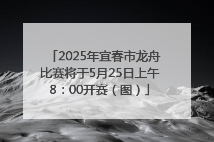 2025年宜春市龙舟比赛将于5月25日上午8：00开赛（图）