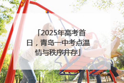 2025年高考首日，青岛一中考点温情与秩序并存