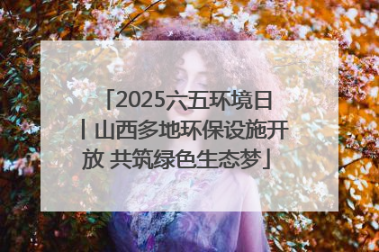 2025六五环境日丨山西多地环保设施开放 共筑绿色生态梦