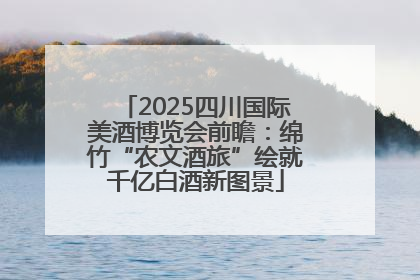 2025四川国际美酒博览会前瞻：绵竹“农文酒旅”绘就千亿白酒新图景