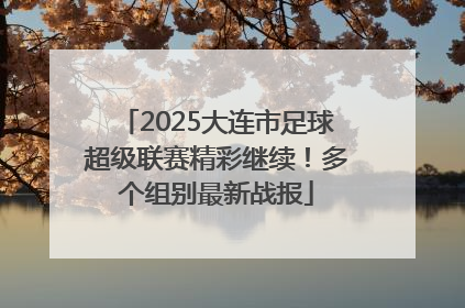 2025大连市足球超级联赛精彩继续！多个组别最新战报