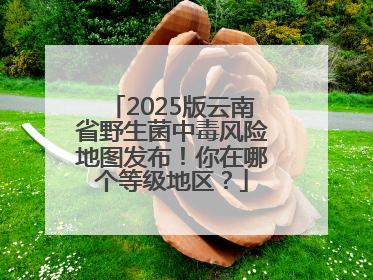 2025版云南省野生菌中毒风险地图发布！你在哪个等级地区？