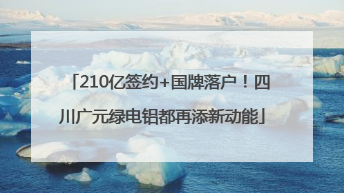210亿签约+国牌落户！四川广元绿电铝都再添新动能