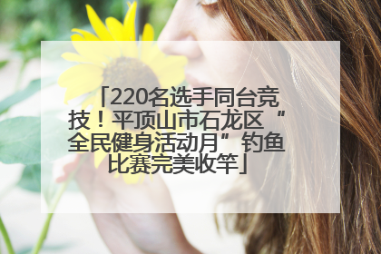 220名选手同台竞技！平顶山市石龙区“全民健身活动月”钓鱼比赛完美收竿