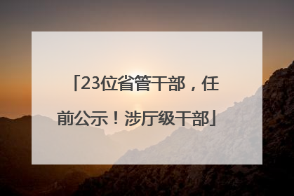 23位省管干部，任前公示！涉厅级干部