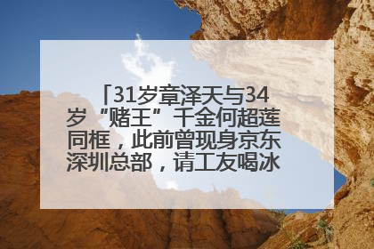 31岁章泽天与34岁“赌王”千金何超莲同框，此前曾现身京东深圳总部，请工友喝冰饮，点了300多杯