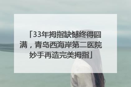 33年拇指缺憾终得圆满，青岛西海岸第二医院妙手再造完美拇指