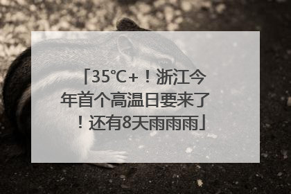 35℃+！浙江今年首个高温日要来了！还有8天雨雨雨