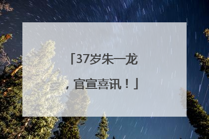 37岁朱一龙，官宣喜讯！