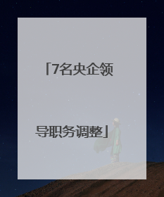 7名央企领导职务调整