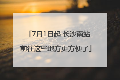 7月1日起 长沙南站前往这些地方更方便了