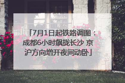 7月1日起铁路调图：成都6小时飙拢长沙 京沪方向增开夜间动卧