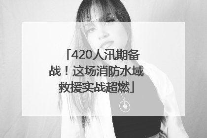420人汛期备战！这场消防水域救援实战超燃