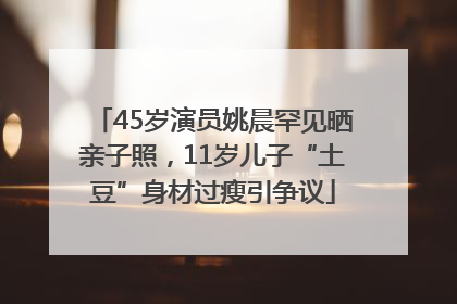 45岁演员姚晨罕见晒亲子照，11岁儿子“土豆”身材过瘦引争议