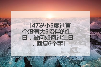 47岁小S度过首个没有大S陪伴的生日，被问如何过生日，回复6个字