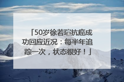 50岁徐若瑄抗癌成功回应近况：每半年追踪一次，状态很好！