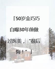 50岁金巧巧自曝30年前做过医美，“很后悔！”