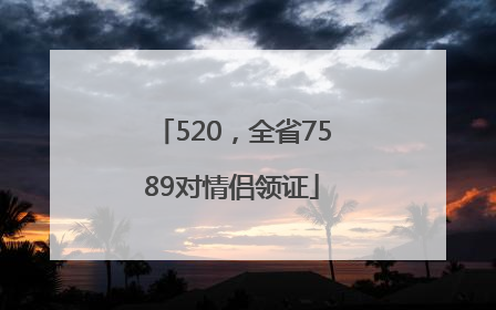 520，全省7589对情侣领证