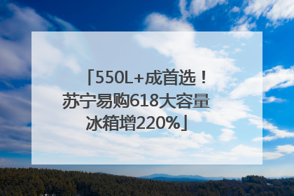550L+成首选！苏宁易购618大容量冰箱增220%