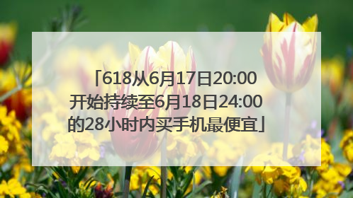 618从6月17日20:00开始持续至6月18日24:00的28小时内买手机最便宜