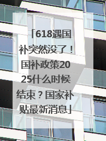 618遇国补突然没了！国补政策2025什么时候结束？国家补贴最新消息