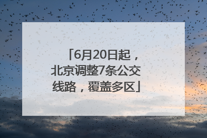 6月20日起，北京调整7条公交线路，覆盖多区