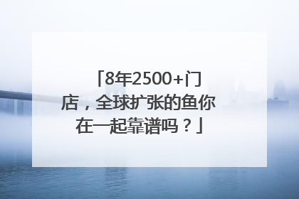 8年2500+门店，全球扩张的鱼你在一起靠谱吗？