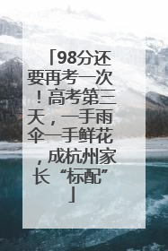 98分还要再考一次！高考第三天，一手雨伞一手鲜花，成杭州家长“标配”