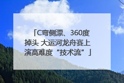 C弯侧漂、360度掉头 大运河龙舟赛上演高难度“技术流”