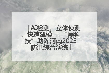 AI检测、立体侦测、快速建模……“黑科技”助阵河南2025防汛综合演练