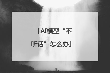 AI模型“不听话”怎么办