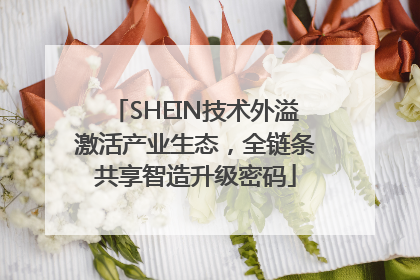 SHEIN技术外溢激活产业生态，全链条共享智造升级密码